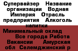 Супервайзер › Название организации ­ Водная Империя › Отрасль предприятия ­ Алкоголь, напитки › Минимальный оклад ­ 25 000 - Все города Работа » Вакансии   . Амурская обл.,Селемджинский р-н